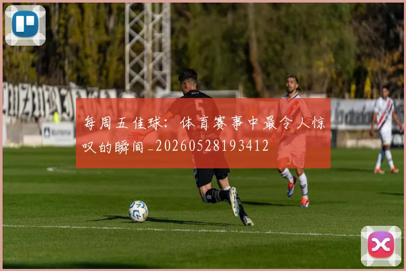 每周五佳球：体育赛事中最令人惊叹的瞬间_20260528193412
